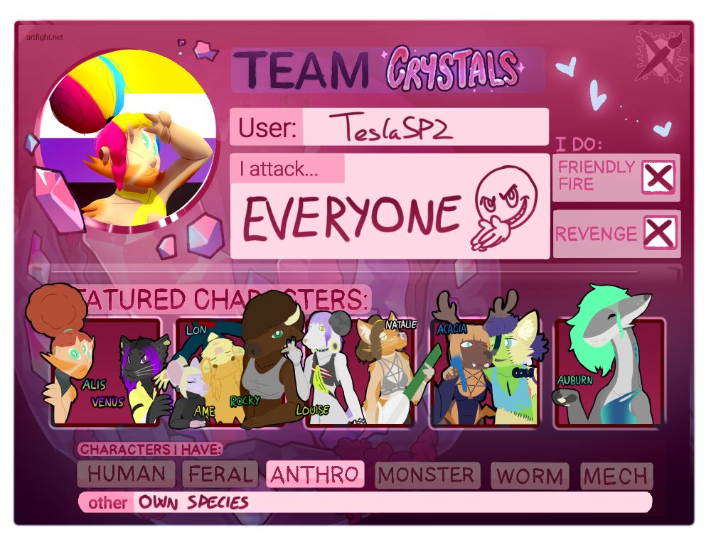 Art fight card of TeslaSP2 for the Team fossils VS Team crystals 2025 fight

TeslaSP2 fights for team crystals and in the card you can see that they will fight everyone, they do friendly fire and revenge; and they showcase all their current OCs for a total of 10

From left to right the OCs are:
Alis, a humanoid alien-like person
Venus, a black cat with purple color accents
Amethyst, a purple short rat
Lon, a exciteable deer-lion
Rocky, a sporty bufalo
Louise, a trans goat smoking a blunt
Natalie, a guitar playing feline person
Acacia, a sassy and peppy reindeer-rat
Cole, a shy cat-dog
Auburn, a party loving komodo-shark

All of them are anthro characters