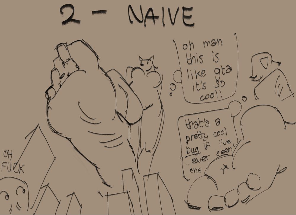 2 - naive
a canine macro hovering their foot over a cityscape, "oh man this is like gta it's so cool!"
a tiny stuck to the sole of a canine macro, "that's a pretty cool bug if i've ever seen one"