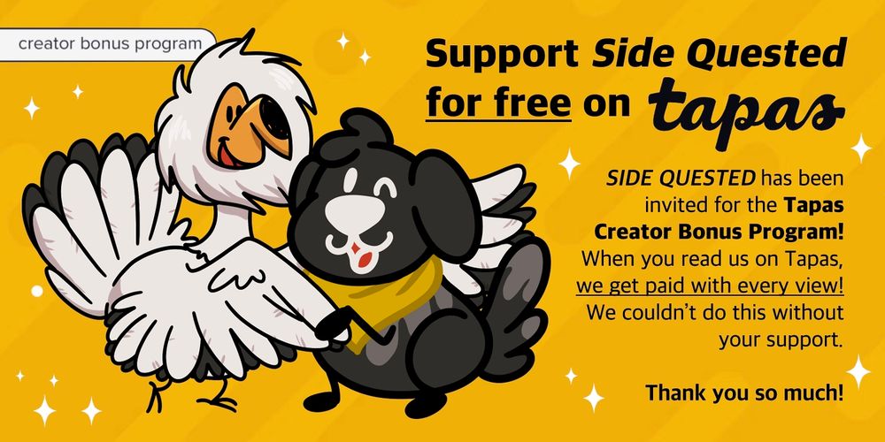 A banner about the CBP. There's an illustration of Peony (our gossip vulture) and Tapas' black puppy shaking hands (or, paw and wing, in this case). The text reads: "Support Side Quested for free on Tapas! Side Quested has been invited for the Tapas Creator Bonus Program! When you read us on Tapas, we get paid with every view! We couldn't do this without your support. Thank you so much!"