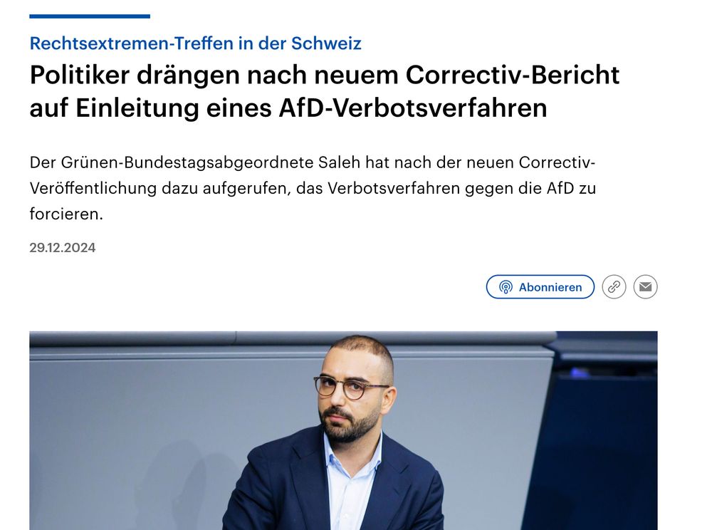 Rechtsextremen-Treffen in der Schweiz
Politiker drängen nach neuem Correctiv-Bericht auf Einleitung eines AfD-Verbotsverfahren
Der Grünen-Bundestagsabgeordnete Saleh hat nach der neuen Correctiv-Veröffentlichung dazu aufgerufen, das Verbotsverfahren gegen die AfD zu forcieren.

29.12.2024


