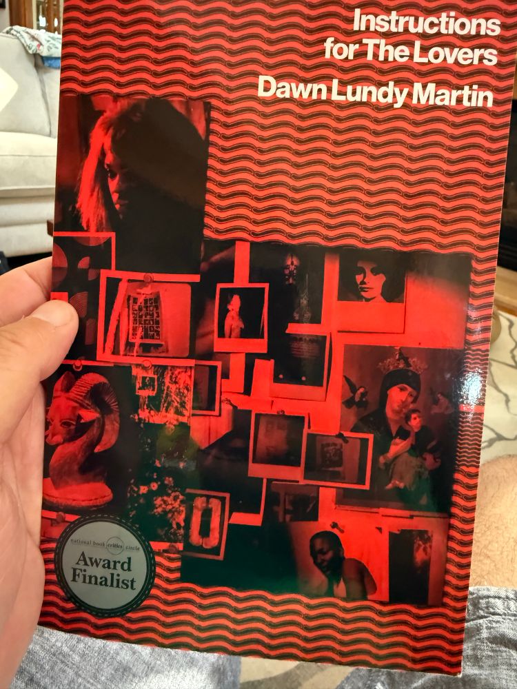 The book of poems titled Instructions for the Lovers, by Dawn Lundy Martin. It was a national book critics circle award finalist. 