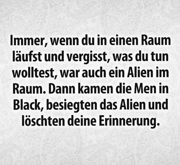 Immer, wenn du in einen Raum läufst und vergisst, was du tun wolltest, war auch ein Alien im Raum. Dann kamen die Men in Black, besiegten das Alien und löschten deine Erinnerung.