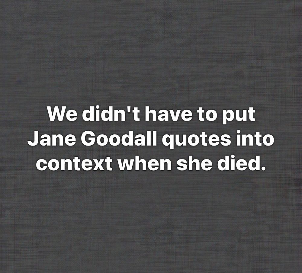 We didn't have to put Jane Goodall quotes into context when she died.