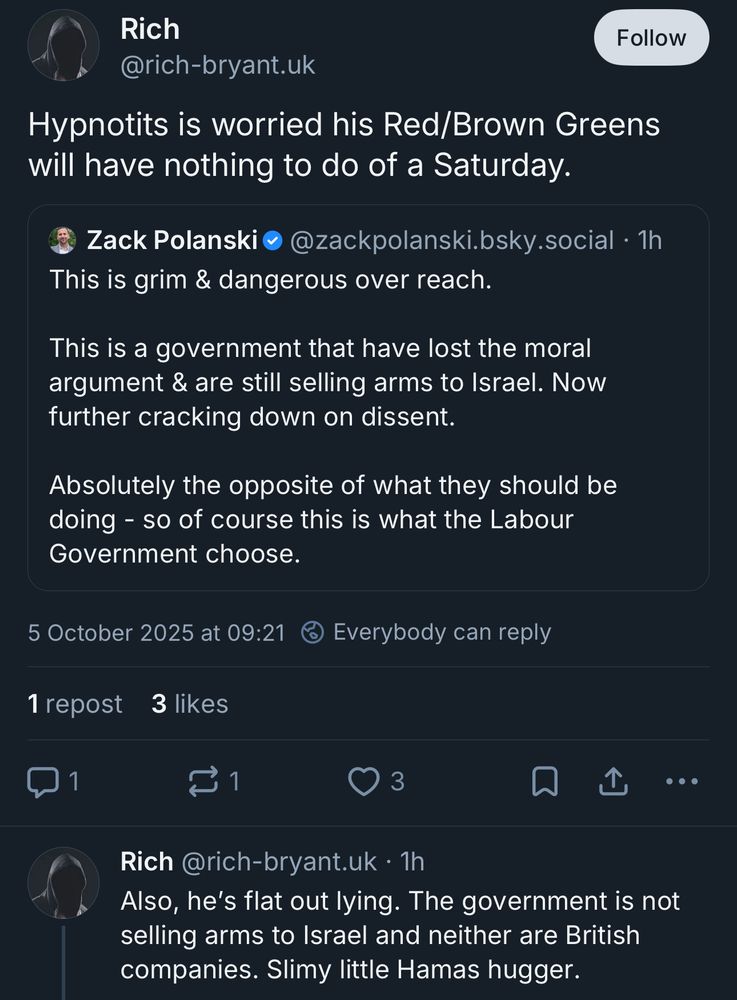 Rich @rich-bryant.uk

Hypnotits is worried his Red/Brown Greens will have nothing to do of a Saturday.

Also, he’s flat out lying. The government is not selling arms to Israel and neither are British companies. Slimy little Hamas hugger.