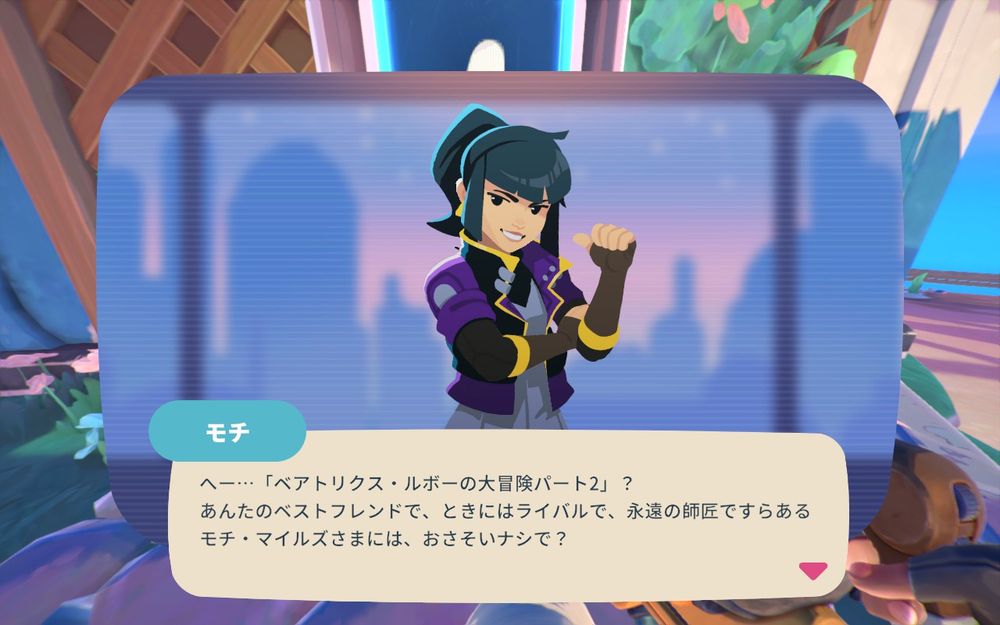 前作のライバルキャラ、モチ
「へー…『ベアトリクス・ルボーの大冒険パート2』？
あんたのベストフレンドで、ときにはライバルで、永遠の師匠ですらある
モチ・マイルズさまには、おさそいナシで？」