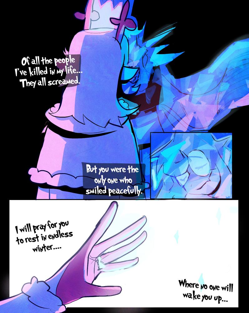 In the top panel, it shows Ralsei being all frozen, and Noelle looks at him as if he's a beautiful statue. She thought about the enemies she killed before "Of all the people I've killed in my life... They all screamed. But you were the only one who smiled peacefully"
In the middle panel, it shows Ralsei smiling peacefully as if he finally sleeps forever.
In the bottom panel, it shows Noelle's hand casting more magic, while saying "I will pray for you to rest in endless winter... where no one will wake you up..."