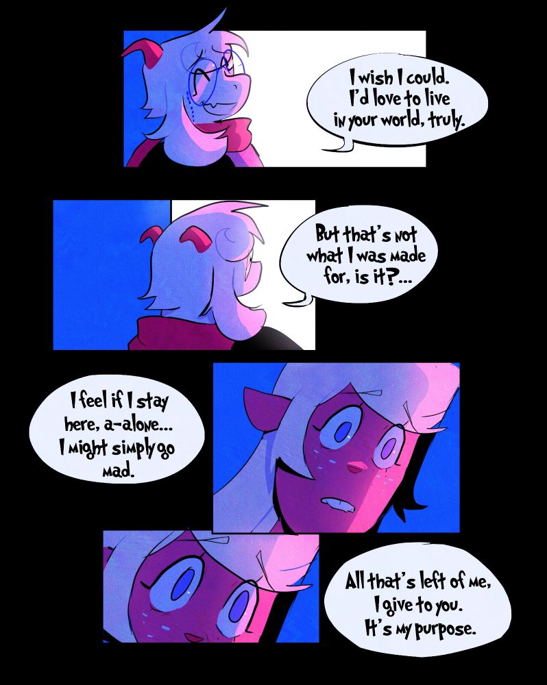 In the top panel, it shows Ralsei replying her back "I wish I could, I'd love to live in your world, truly."
In the middle panel, it shows Ralsei looking at light again "But that's not what I was made for, is it?"
Ralsei continues while Noelle looks at down "I feel if I stay here, a-alone... I might simply go mad." 
In the bottom panel, it shows Noelle looking at Ralsei finally, while Ralsei telling her "All that's left of me, I give to you. It's my purpose."