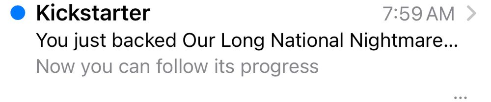 An email from Kickstarter: “You just backed Our Long National Nightmare / Now you can follow its progress”.