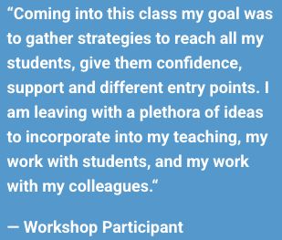 Quote from a Participant: "Coming into this class my goal was to gather strategies to reach all my students, give them confidence, support, and different entry points. I am leaving with a plethora of ideas to incorporate into my teaching, my work with students, and my work with my colleagues."