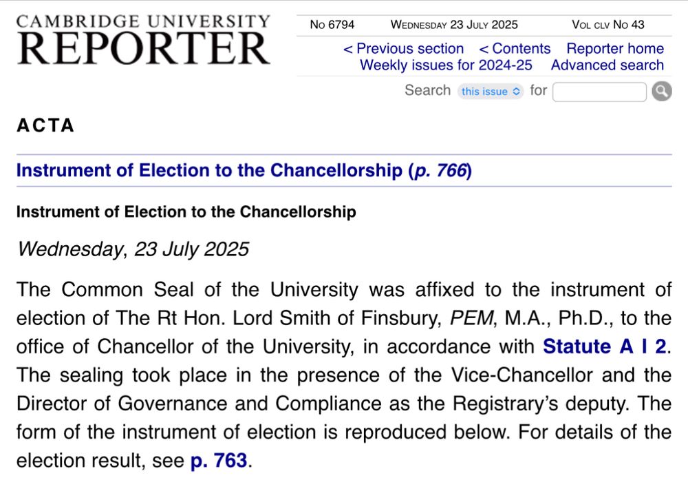 Extract from Cambridge University Reporter announcing Lord Smith of Finsbury as the new Chancellor of the University. The announcement reads thus:

The Common Seal of the University was affixed to the instrument of election of The Rt Hon. Lord Smith of Finsbury, PEM, M.A., Ph.D., to the office of Chancellor of the University, in accordance with Statute A I 2. The sealing took place in the presence of the Vice-Chancellor and the Director of Governance and Compliance as the Registrary’s deputy. The form of the instrument of election is reproduced below. For details of the election result, see p. 763.