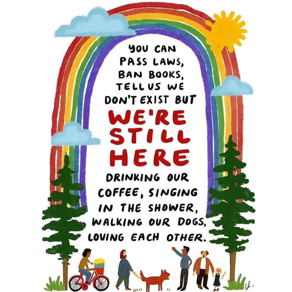 You can pass laws, ban books, tell us we don't exist but We're Still Here drinking our coffee, singing in the shower, walking our dogs, loving each other. 🏳️‍🌈🥰🏳️‍⚧️