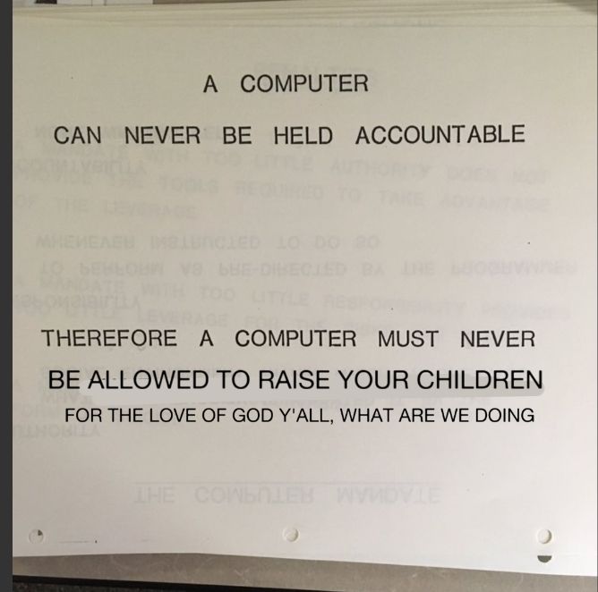 Old IBM sign, "A COMPUTER CAN NEVER BE HELD ACCOUNTABLE - THEREFORE A COMPUTER MUST NEVER", originally ending in the words, "MAKE A MANAGEMENT DECISION", edited to say "BE ALLOWED TO RAISE YOUR CHILDREN - FOR THE LOVE OF GOD Y'ALL, WHAT ARE WE DOING" 