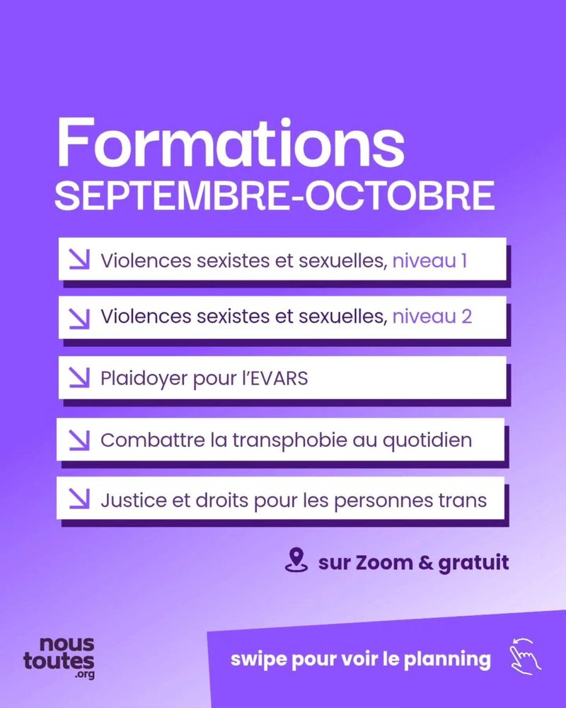 Éléments présents sur toutes les slides : encart en haut à gauche avec le mot « FORMATION », logo nous toutes point org en bas à gauche, pictogramme main avec mention « swipe » en bas à droite


Fond violet. Gros titre : « Formations septembre-octobre ».
Liste des formations :
Violences sexistes et sexuelles, niveau 1
Violences sexistes et sexuelles, niveau 2
Plaidoyer pour l’EVARS
Combattre la transphobie au quotidien
Justice et droits pour les personnes trans

Mention en bas : « sur Zoom et gratuit ».

