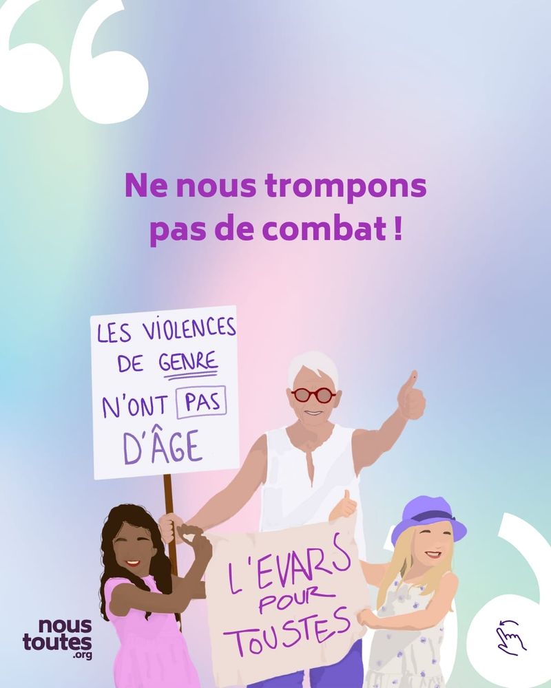 Cette diapositive est constituée d'un texte court et d'un dessin. En haut à gauche et en bas à droite, de grands guillemets blancs sont dessinés.
Le texte, centré, grand, violet, est le suivant : "Ne nous trompons pas de combat !" avec un point d'exclamation.
En dessous de ce texte, se tiennent trois personnages, unE adulte et deux enfants, à sa gauche et à sa droite. L'adulte tient dans sa main droite un panneau sur lequel est inscrit en lettres capitales "Les violences de genre n'ont pas d'âge", le mot "genre" étant souligné deux fois et le mot "pas" encadré. Ce personnage lève la main gauche le pouce levé. Ses cheveux sont gris et courts, sa peau blanche, iel porte des lunettes rouges, un top blanc avec une ouverture au col et un pantalon bleu. Son visage est souriant.
Devant cette personne et de part et d'autre, deux enfants tiennent ensemble une affiche blanche sur laquelle est inscrit en grandes lettres capitales "L'EVARS POUR TOUSTES".
L'enfant à gauche porte de longs cheveux bruns et la peau sombre, et a une robe rose. Son visage est joyeux.
L'enfant à droite porte de longs cheveux blonds, la peau blanche, un chapeau violet, une robe blanche à pois violets. Son visage est lui aussi joyeux.