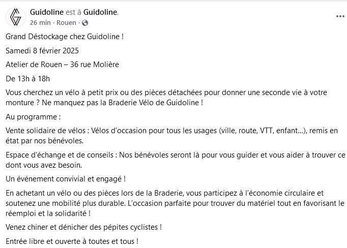 Grand Déstockage chez Guidoline !
Samedi 8 février 2025
Atelier de Rouen – 36 rue Molière
De 13h à 18h
Vous cherchez un vélo à petit prix ou des pièces détachées pour donner une seconde vie à votre monture ? Ne manquez pas la Braderie Vélo de Guidoline !
Au programme :
Vente solidaire de vélos : Vélos d’occasion pour tous les usages (ville, route, VTT, enfant…), remis en état par nos bénévoles.
Espace d’échange et de conseils : Nos bénévoles seront là pour vous guider et vous aider à trouver ce dont vous avez besoin.
Un événement convivial et engagé !
En achetant un vélo ou des pièces lors de la Braderie, vous participez à l’économie circulaire et soutenez une mobilité plus durable. L’occasion parfaite pour trouver du matériel tout en favorisant le réemploi et la solidarité !
Venez chiner et dénicher des pépites cyclistes !
Entrée libre et ouverte à toutes et tous !