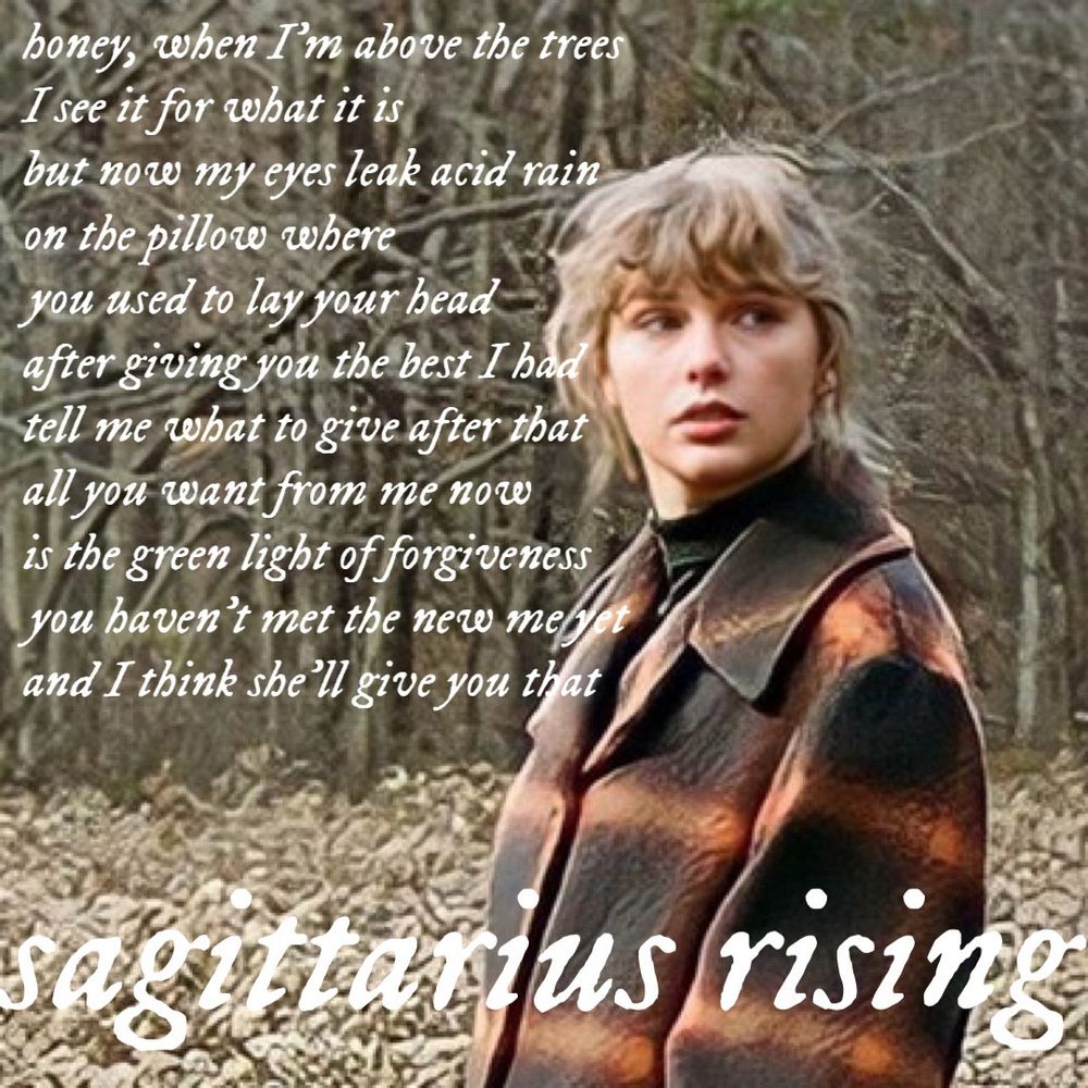 honey, when I'm above the trees I see it for what it is but now my eyes leak acid rain on the pillow where you used to lay your bead after giving you the best I had tell me what to give after that all you want from me now is the green light of forgiveness you haven't met the new meyet and I think she'll give you that
sagittarius rising