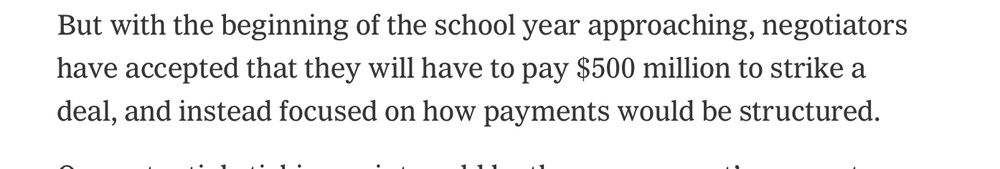 But with the beginning of the school year approaching, negotiators have accepted that they will have to pay $500 million to strike a deal, and instead focused on how payments would be structured. 