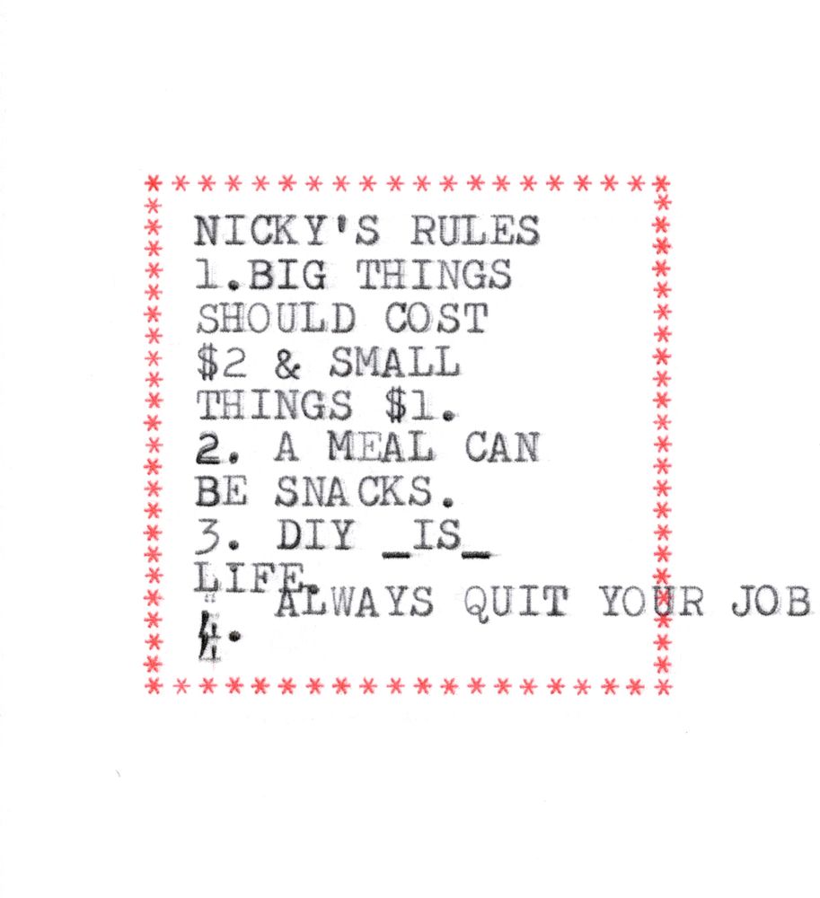 NICKY'S RULES
1. BIG THINGS
SHOULD COST
$2 & SMALL
THINGS $1.
2. A MEAL CAN
BE SNACKS.
3. DIY _IS_
LIFE
4. ALWAYS QUIT YOUR JOB