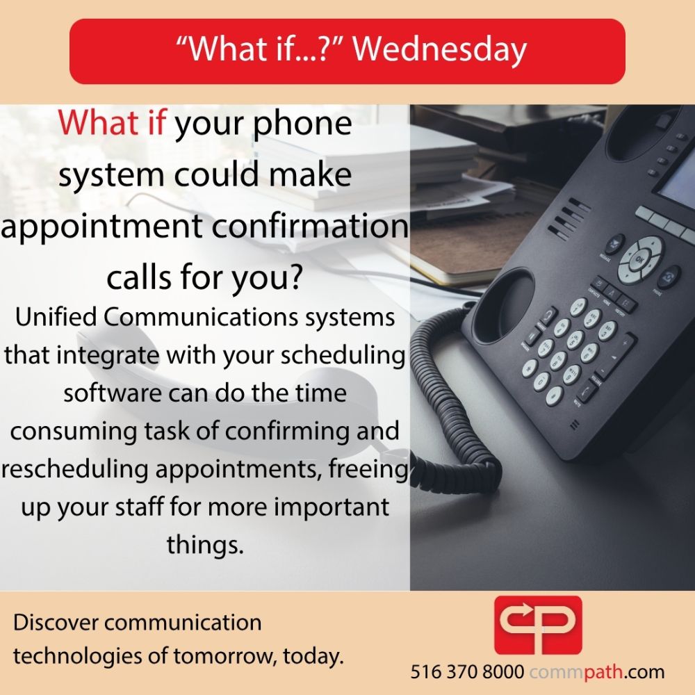 The image features a professional desk setup with an office telephone in focus. Text on the image reads:  “What if...?” Wednesday  What if your phone system could make appointment confirmation calls for you? Unified Communications systems that integrate with your scheduling software can do the time consuming task of confirming and rescheduling appointments, freeing up your staff for more important things.  Discover communication technologies of tomorrow, today.  Bottom of the image includes the CommPath logo and contact information: 516 370 8000 commpath.com
