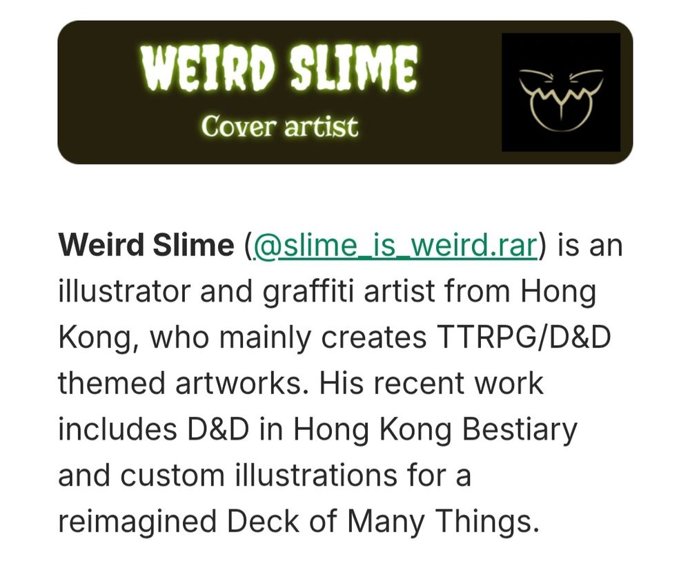 Weird Slime (@slime_is_weird.rar) is an illustrator and graffiti artist from Hong Kong, who mainly creates TTRPG/D&D themed artworks. His recent work includes D&D in Hong Kong Bestiary and custom illustrations for a reimagined Deck of Many Things.