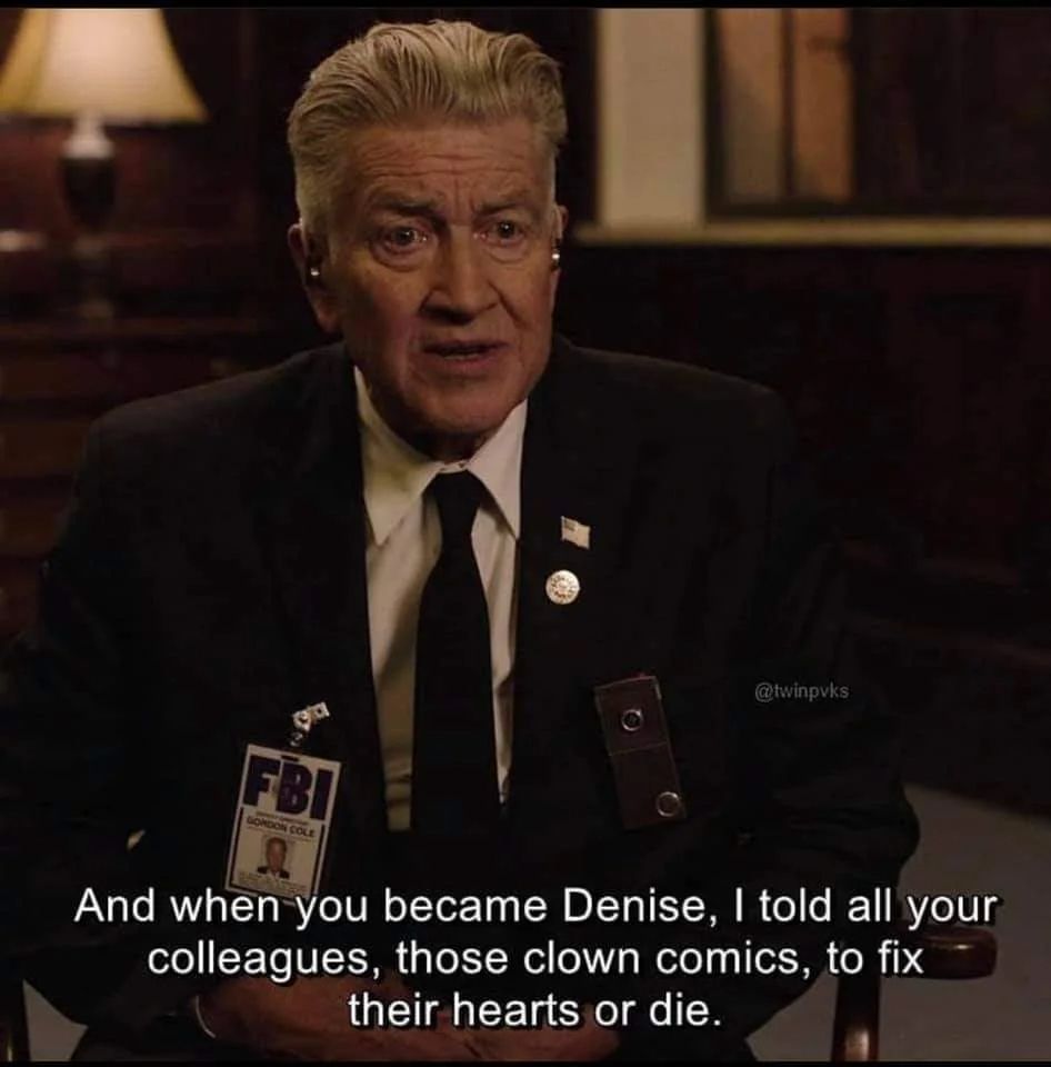 gordon cole from twin peaks says the following: and when you became denise, I told all your colleagues, those clown comics, to fix their hearts or die