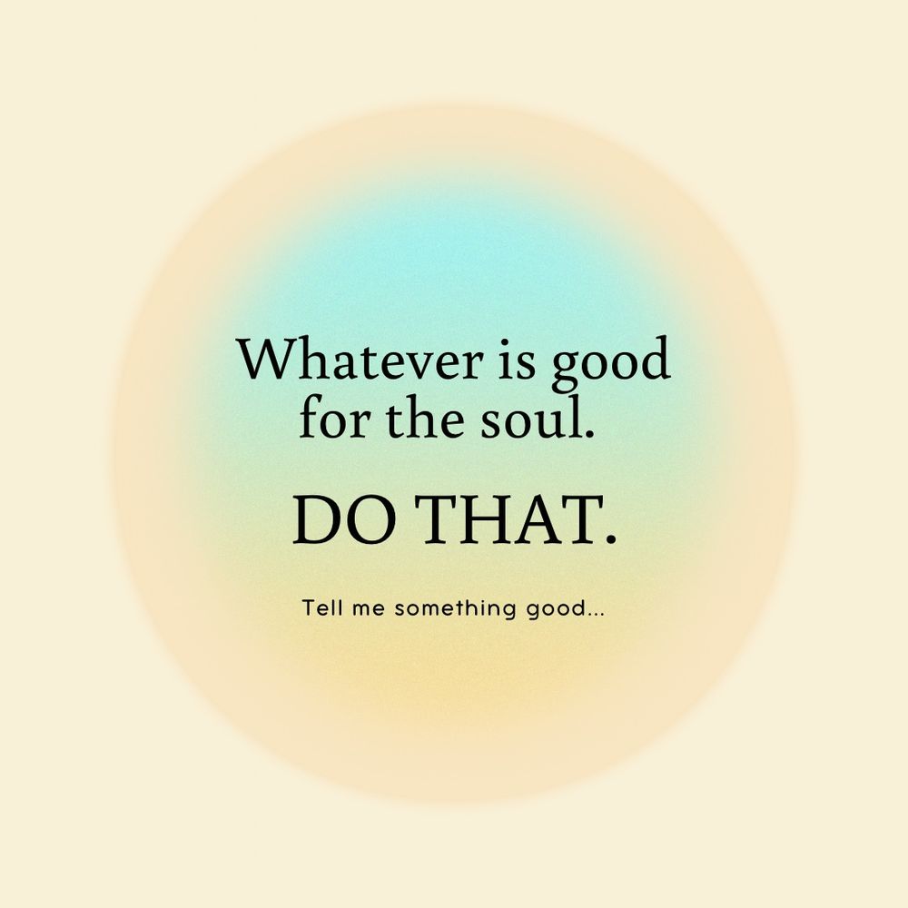 A poster that says—Whatever is good for the soul. Do that. Tell me something good…