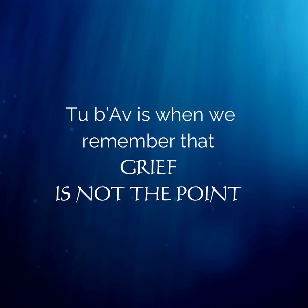 Tu b’Av is when we remember that 
GRIEF 
IS NOT THE POINT