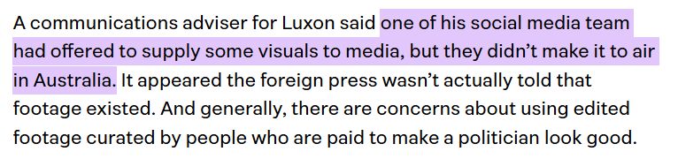 A communications adviser for Luxon said one of his social media team had offered to supply some visuals to media, but they didn’t make it to air in Australia. It appeared the foreign press wasn’t actually told that footage existed. And generally, there are concerns about using edited footage curated by people who are paid to make a politician look good.