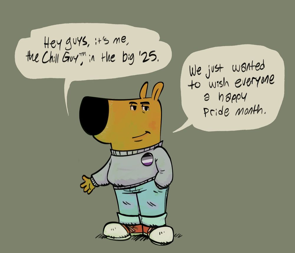 chill guy saying "hey guys, its me, the chill guy(tm), in the big '25." "we just wanted to wish everyone a happy pride month." he's wearing an asexual flag pin