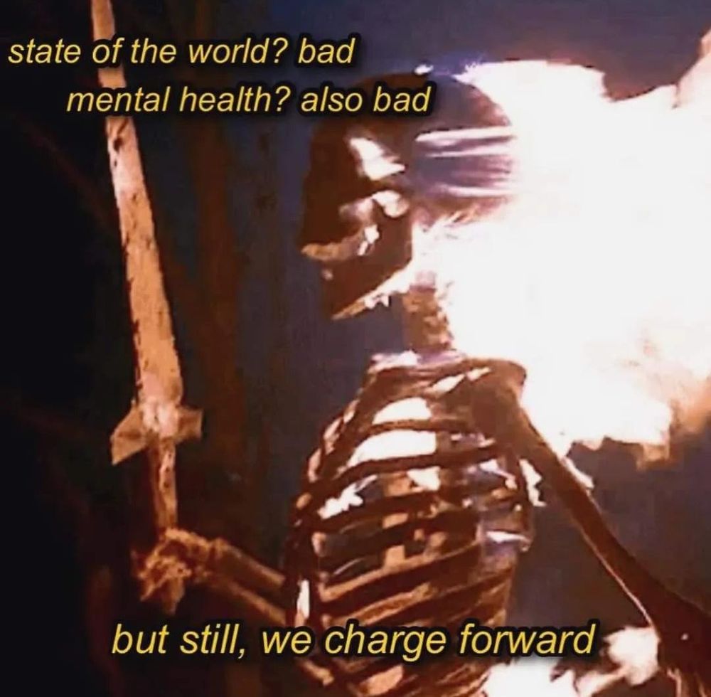 State of the world? Bad
Mental health? Also bad
But still, we charge forward