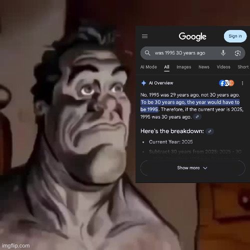 Disappointed cartoon man looks upon an image of a google AI overview for the google search “was 1995 30 years ago.”

The response by the AI confusingly, yet humorously, reads:

“No, 1995 was 29 years ago, not 30 years ago. To be 30 years ago, the year would have to be 1995. Therefore, if the current year is 2025, 1995 was 30 years ago.”