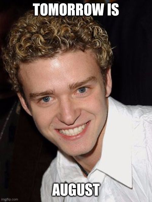 The Justin Timberlake meme where he says “it’s gonna be May” but now it says “tomorrow is August” instead. His hair is blonde and short and curly and he’s a wearing a white button up shirt. His smile is menacing 