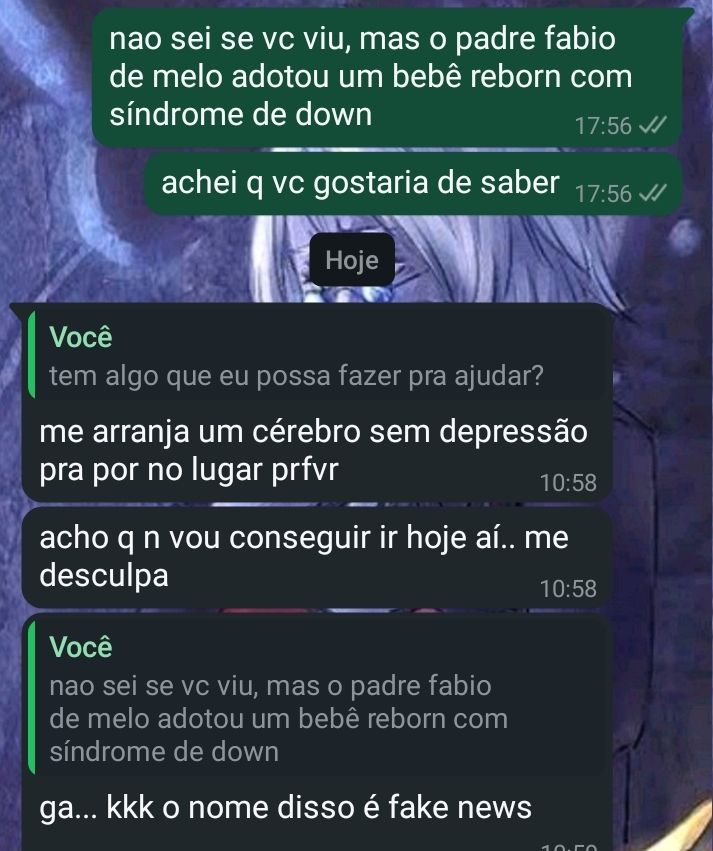 print do whatsapp
"não sei se vc viu, mas o padre fabio de melo adotou um bebê reborn com síndrome de down
achei que gostaria de saber"
no que a outra pessoa responde
"ga... kkk o nome disso é fake news"