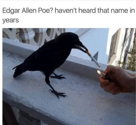 Text across the top: 
“Edgar Allen Poe? Haven’t heard that name in years”
Image:
Raven with a cigarette in its break approaching a hand holding a lighter that’s lit