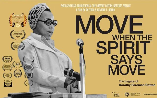 Official poster for the film ‘Move When the Spirit Says Move: The Legacy of Dorothy Foreman Cotton’. Mustard yellow background. On the left side is with a black and white image of Dr Dorothy Cotton at a lectern with microphones mid speech, and over a dozen small film festival accolade logos. On the right side in simple, sans serif font is the movie’s title and production info: 
“Photosynthesis Productions & The Dorothy Cotton Institute Present
MOVE
WHEN THE SPIRIT SAYS MOVE
The Legacy of Dorothy Foreman Cotton”