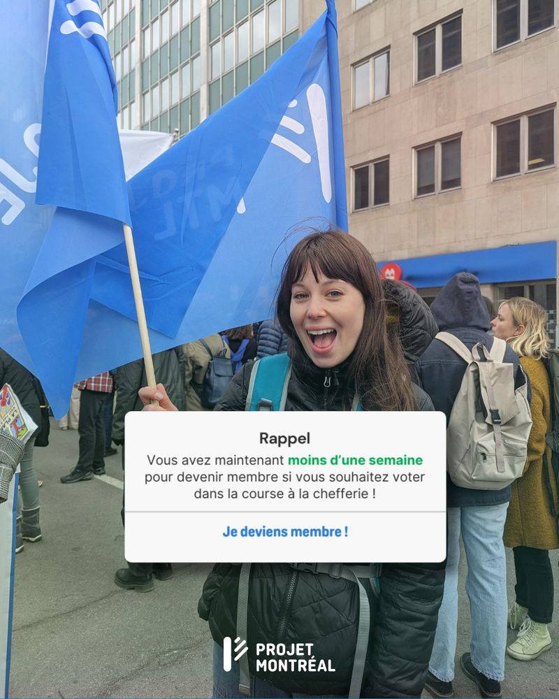 Photo d'une personne souriante avec des cheveux bruns et une frange, portant un manteau noir et un sac à dos turquoise, tenant un drapeau bleu de Projet Montréal lors d'un rassemblement en ville. En arrière-plan, des manifestant·es sont visible·s, ainsi que la façade d’un immeuble en pierre beige avec des fenêtres. Un encadré blanc au centre de l'image contient le texte suivant :
Rappel
Vous avez maintenant moins d’une semaine pour devenir membre si vous souhaitez voter dans la course à la chefferie !
Je deviens membre !
En bas de l'image se trouve le logo de Projet Montréal.
