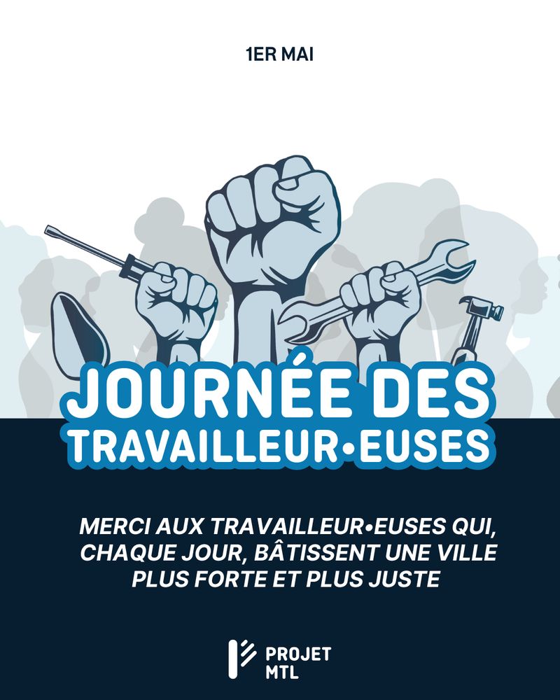 Visuel soulignant la Journée des travailleur·euses, sur fond blanc et bleu foncé.
En haut :
« 1er mai »
Illustration centrale : plusieurs poings levés en signe de force et de solidarité, certains tenant des outils de travail (tournevis, clé, marteau), sur fond de silhouettes grises.
Texte central, en lettres majuscules :
« JOURNÉE DES TRAVAILLEUR·EUSES » (texte en blanc sur fond bleu).
En bas :
« Merci aux travailleur·euses qui, chaque jour, bâtissent une ville plus forte et plus juste »
Logo de Projet MTL.