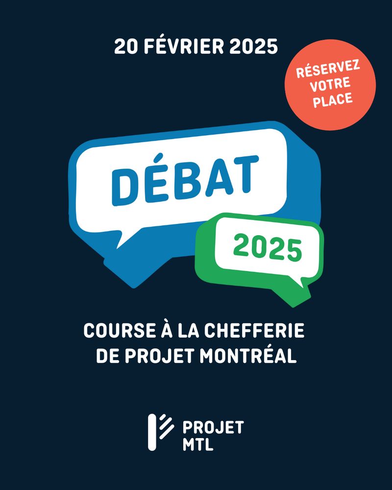 Un visuel promotionnel sur fond bleu marine pour le débat officiel de la course à la chefferie de Projet Montréal, prévu le 20 février 2025.
En haut, la date est inscrite en blanc. Deux bulles de dialogue superposées dominent le centre de l’image : l’une en bleu avec le mot « Débat » écrit en blanc, et l’autre en vert avec « 2025 » écrit en blanc.
En haut à droite, un cercle orange vif contient les mots « Réservez votre place » en blanc.
En bas, le texte « Course à la chefferie de Projet Montréal » est centré, suivi du logo de Projet Montréal au bas de l'image.