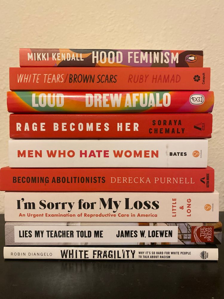 The books Hood Feminism, White Tears/ Brown Scars, Loud, Rage Becomes Her, Men Who Hate Women, Becoming Abolitionists, I’m Sorry for My Loss, Lies My Teacher Told Me, and White Fragility