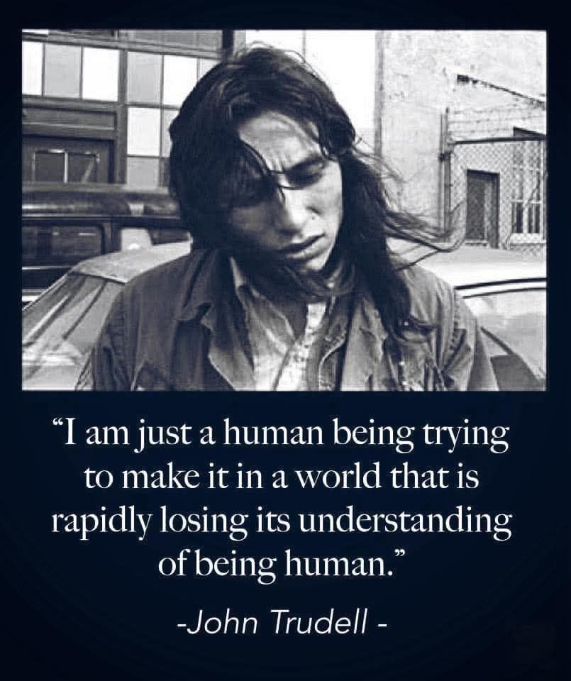 "I am just a human being trying to make it in a world that is rapidly losing its understanding of being human."
-John Trudell -