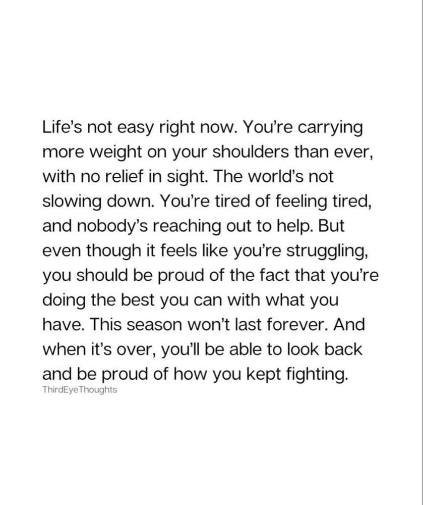 Life's not easy right now. You're carrying more weight on your shoulders than ever, with no relief in sight. The world's not slowing down. You're tired of feeling tired, and nobody's reaching out to help. But even though it feels like you're struggling, you should be proud of the fact that you're doing the best you can with what you have. This season won't last forever. And when it's over, you'll be able to look back
and be proud of how you kept fighting.
ThirdEyeThoughts