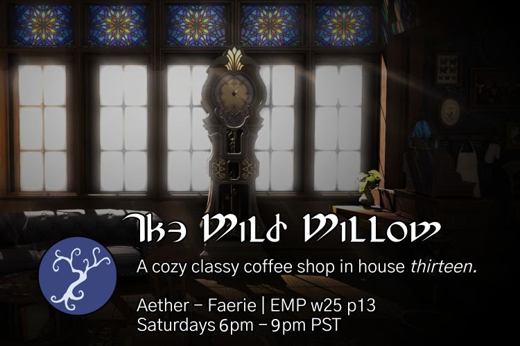 Darkened image of the big windows in the Wild Willow, with a grandfather clock in the center. At the bottom of the image is the Wild Willow's logo and Eorzean text stating the name of the cafe.

Under this, in plain text it states:
A cozy classy coffee shop in house thirteen.
Aether - Faerie | Emperyum, ward 25 plot 13
Saturdays 6 PM to 9 PM PST