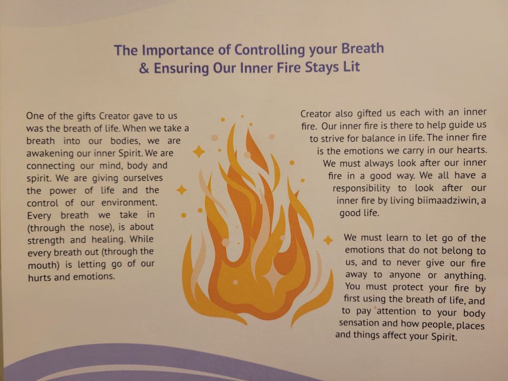 The importance of controlling your breath and insuring our inner fire stays lit... One of the gifts Creator gave to us was the breath of life. When we take a breath into our bodies, we are awakening our inner Spirit. ... Creator also gifted us each with an inner fire. Our inner fire is there to guide us to strive for balance in life.