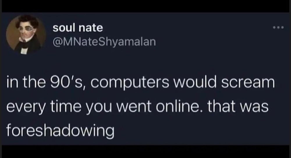 in the 90's, computers would scream every time you went online. that was foreshadowing