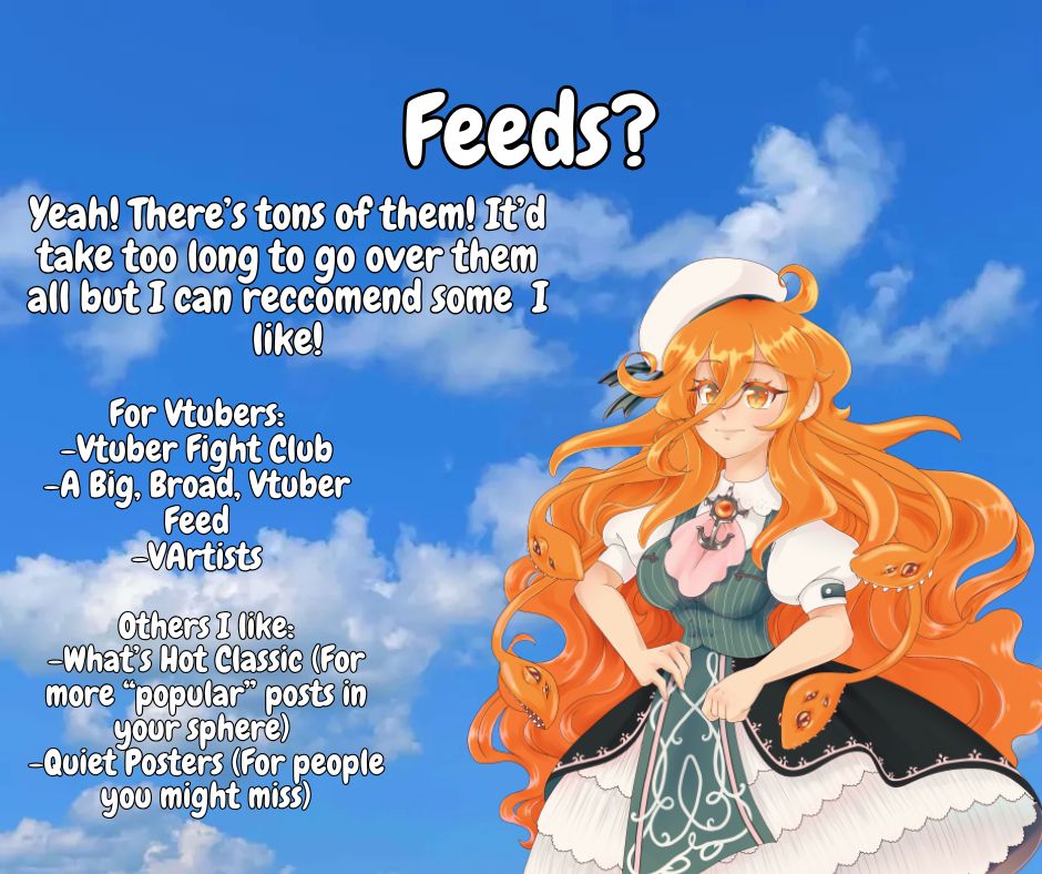 An orange haired trash monster smiles in front of a clear skyline.
Text: "Feeds? Yeah! There's tons of them! It'd take too long to go over them all but I can reccomend some I like! 
For Vtubers: 
-Vtuber Fight Club
-A Big, Broad, Vtuber Feed
-VArtists

Others I like:
-Hot Classic (For more "popular" posts in your sphere)
-Quiet Posters (For people you might miss)"