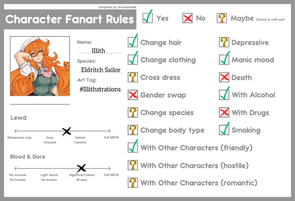 A set of rules for fan art of Illith

Name: Illith
Species: Eldritch Sailor
Art Tag: #illithstrations

Lewd Art? Between Tasteful Nudes and Sexy Outfit

Blood and Gore? Significant Blood or Bruises

Change Hair: Yes
Change Clothing: Yes
Cross Dress: Ask
Gender Swap: No
Change Species: Ask
Change Body Type: Ask
With Other Characters (Friendly): Yes
With Other Characters (Hostile: Ask
With Other Characters (Romantic): Ask
Depressive: Ask
Manic Mood: Yes
Death: No
With Alcohol: Yes
With Drugs: No
Smoking: Yes