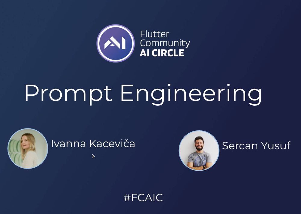 
AI Circle Planning Hub
AI Circle Planning Hub
100%
10
E8

Promotional graphic for a Flutter Community AI Circle event on 'Prompt Engineering' featuring speakers Ivanna Kaceviča and Sercan Yusuf. The graphic includes their photos, the Flutter Community AI Circle logo, and the hashtag #FCAIC on a dark blue background.
 
 
 	
Promotional graphic for a Flutter Community AI Circle event on 'Prompt Engineering' featuring speakers Ivanna Kaceviča and Sercan Yusuf. The graphic includes their photos, the Flutter Community AI Circle logo, and the hashtag #FCAIC on a dark blue background.
Turn on screen reader support
To enable screen reader support, press ⌘+Option+Z To learn about keyboard shortcuts, press ⌘slash