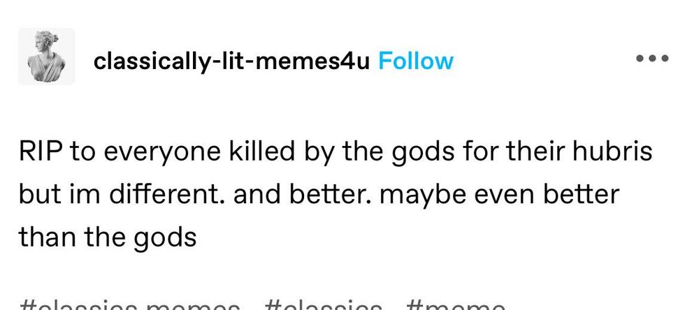 
classically-lit-memes4u Follow
RIP to everyone killed by the gods for their hubris but im different. and better. maybe even better
than the gods
