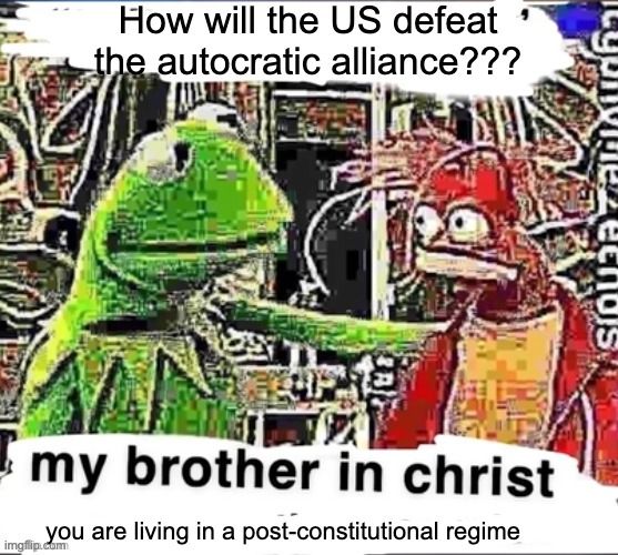 Top text:
"How will the US defeat the autocratic alliance???"

Image:
Kermit the Frog, looking serious, places a hand on the shoulder of another puppet with a shocked expression.

Bottom text (caption):
"my brother in christ"
"you are living in a post-constitutional regime"