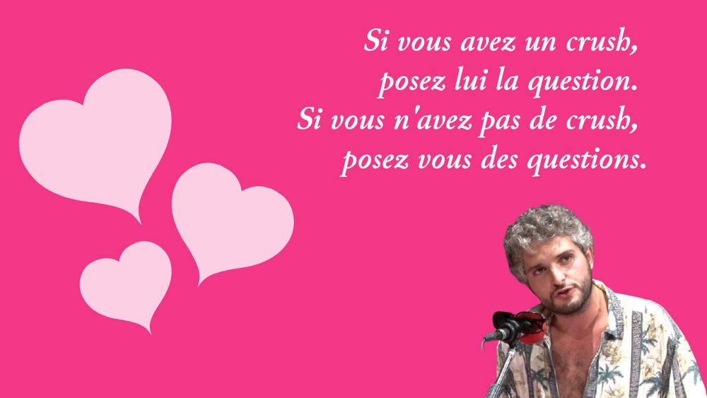 Citation très profonde "Si vous avez un crush, posez lui la question. Si vous n'avez pas de crush, posez vous des questions" Trois coeurs à droite de l'image et Pierre Emmanuel Barré avec la chemise de Carlos en bas à droite